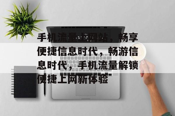 手机流量上网站，畅享便捷信息时代，畅游信息时代，手机流量解锁便捷上网新体验