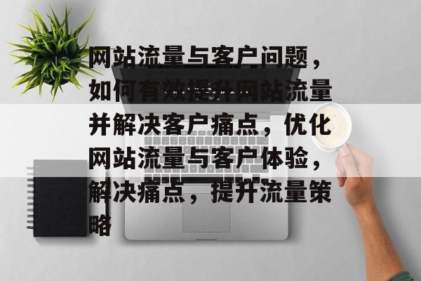 网站流量与客户问题，如何有效提升网站流量并解决客户痛点，优化网站流量与客户体验，解决痛点，提升流量策略