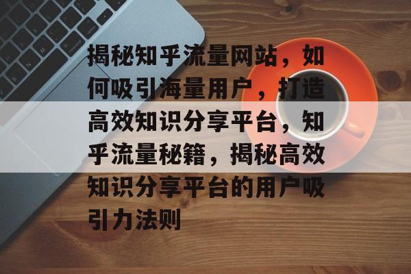 揭秘知乎流量网站，如何吸引海量用户，打造高效知识分享平台，知乎流量秘籍，揭秘高效知识分享平台的用户吸引力法则