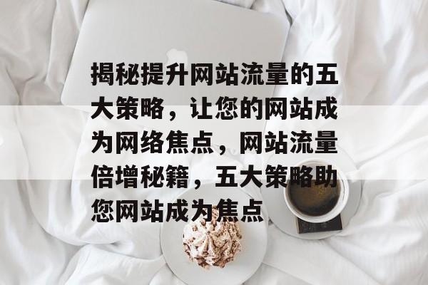 揭秘提升网站流量的五大策略，让您的网站成为网络焦点，网站流量倍增秘籍，五大策略助您网站成为焦点