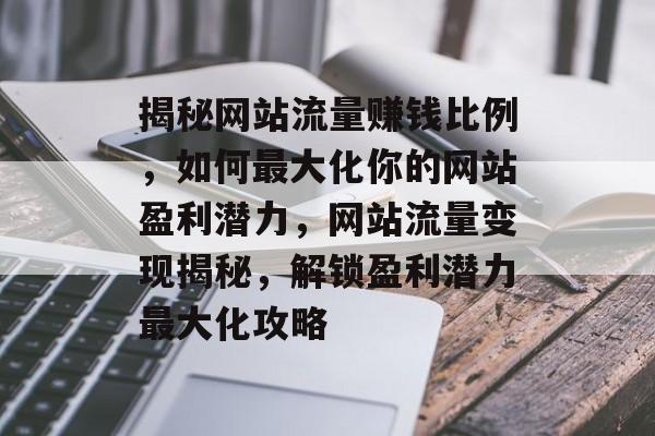 揭秘网站流量赚钱比例，如何最大化你的网站盈利潜力，网站流量变现揭秘，解锁盈利潜力最大化攻略