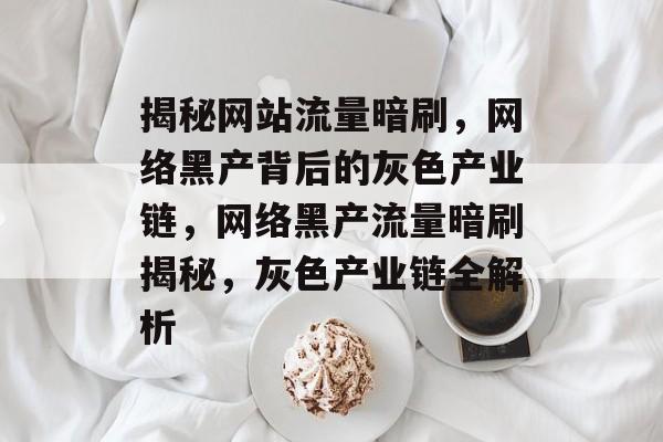 揭秘网站流量暗刷，网络黑产背后的灰色产业链，网络黑产流量暗刷揭秘，灰色产业链全解析