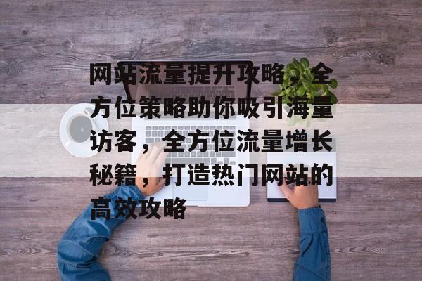 网站流量提升攻略，全方位策略助你吸引海量访客，全方位流量增长秘籍，打造热门网站的高效攻略