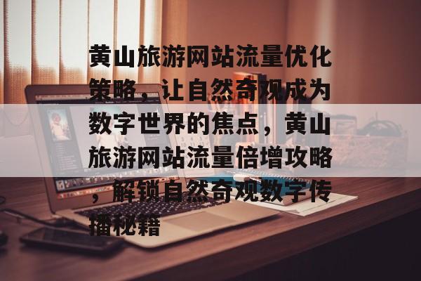 黄山旅游网站流量优化策略，让自然奇观成为数字世界的焦点，黄山旅游网站流量倍增攻略，解锁自然奇观数字传播秘籍