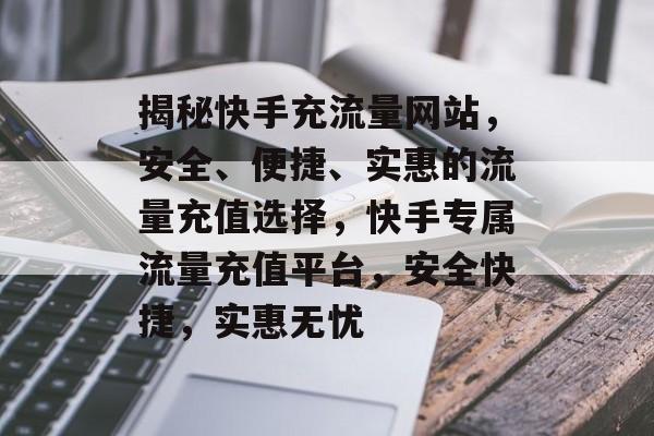 揭秘快手充流量网站，安全、便捷、实惠的流量充值选择，快手专属流量充值平台，安全快捷，实惠无忧