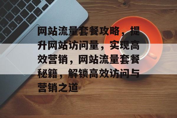 网站流量套餐攻略，提升网站访问量，实现高效营销，网站流量套餐秘籍，解锁高效访问与营销之道