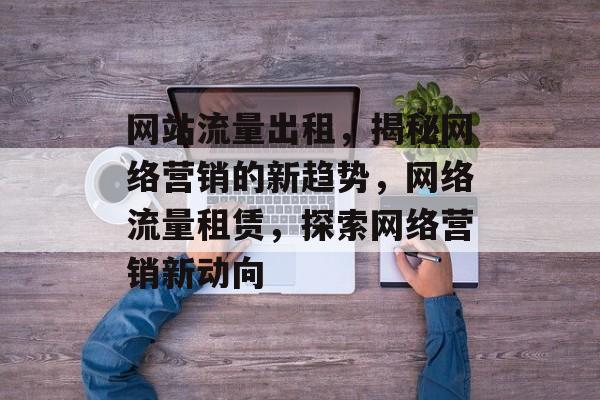 网站流量出租，揭秘网络营销的新趋势，网络流量租赁，探索网络营销新动向