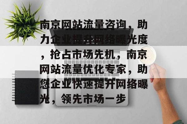 南京网站流量咨询，助力企业提升网络曝光度，抢占市场先机，南京网站流量优化专家，助您企业快速提升网络曝光，领先市场一步