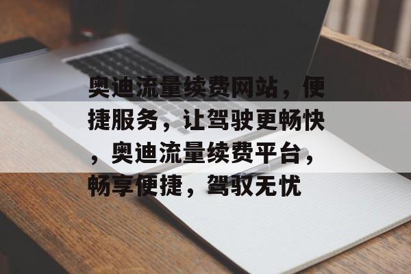 奥迪流量续费网站，便捷服务，让驾驶更畅快，奥迪流量续费平台，畅享便捷，驾驭无忧