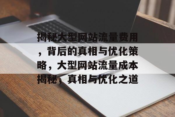 揭秘大型网站流量费用，背后的真相与优化策略，大型网站流量成本揭秘，真相与优化之道