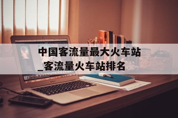 中国客流量最大火车站_客流量火车站排名