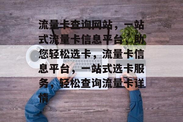 流量卡查询网站，一站式流量卡信息平台，助您轻松选卡，流量卡信息平台，一站式选卡服务，轻松查询流量卡详情