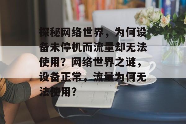 探秘网络世界，为何设备未停机而流量却无法使用？网络世界之谜，设备正常，流量为何无法使用？