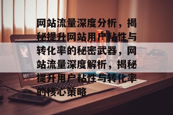 网站流量深度分析，揭秘提升网站用户粘性与转化率的秘密武器，网站流量深度解析，揭秘提升用户粘性与转化率的核心策略