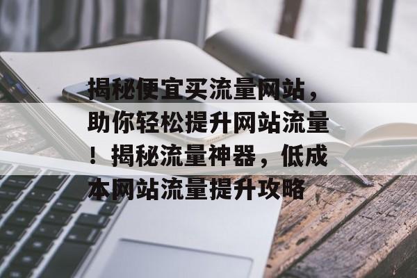 揭秘便宜买流量网站，助你轻松提升网站流量！揭秘流量神器，低成本网站流量提升攻略