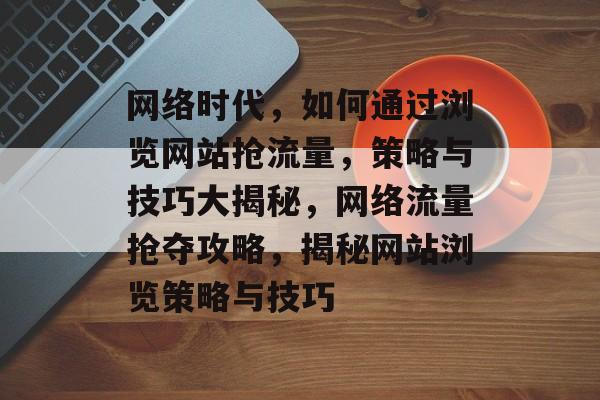网络时代，如何通过浏览网站抢流量，策略与技巧大揭秘，网络流量抢夺攻略，揭秘网站浏览策略与技巧
