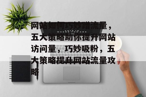 网站如何巧妙蹭流量，五大策略助你提升网站访问量，巧妙吸粉，五大策略提升网站流量攻略