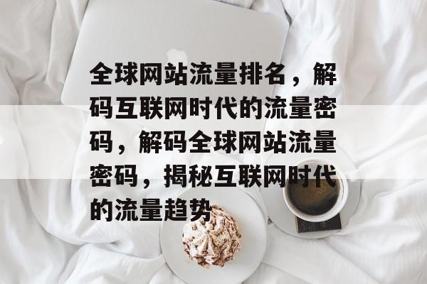 全球网站流量排名，解码互联网时代的流量密码，解码全球网站流量密码，揭秘互联网时代的流量趋势