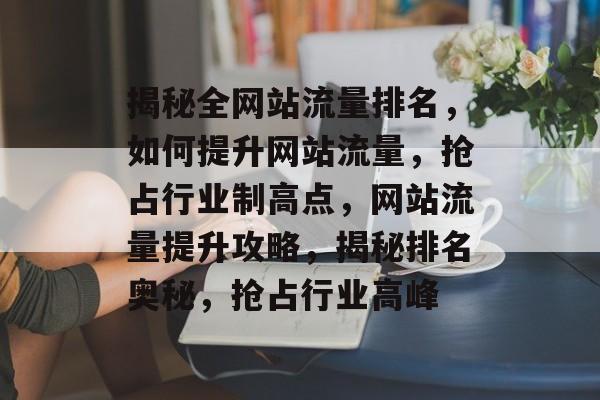 揭秘全网站流量排名，如何提升网站流量，抢占行业制高点，网站流量提升攻略，揭秘排名奥秘，抢占行业高峰