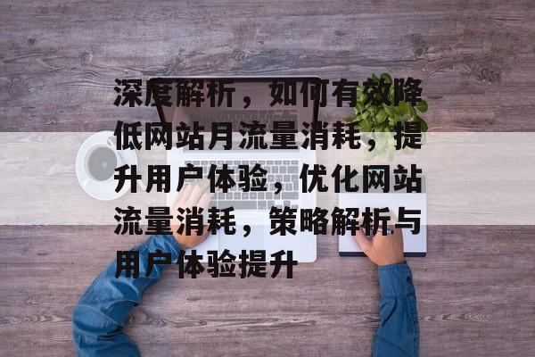 深度解析，如何有效降低网站月流量消耗，提升用户体验，优化网站流量消耗，策略解析与用户体验提升