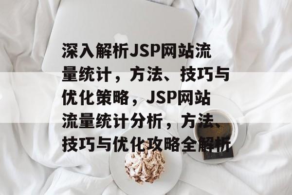 深入解析JSP网站流量统计，方法、技巧与优化策略，JSP网站流量统计分析，方法、技巧与优化攻略全解析