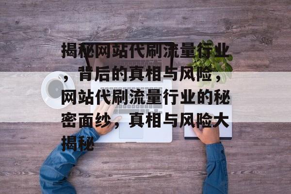 揭秘网站代刷流量行业，背后的真相与风险，网站代刷流量行业的秘密面纱，真相与风险大揭秘