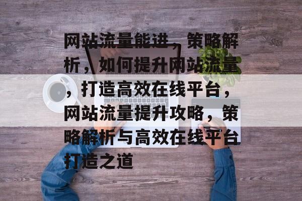 网站流量能进，策略解析，如何提升网站流量，打造高效在线平台，网站流量提升攻略，策略解析与高效在线平台打造之道