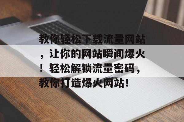 教你轻松下载流量网站，让你的网站瞬间爆火！轻松解锁流量密码，教你打造爆火网站！