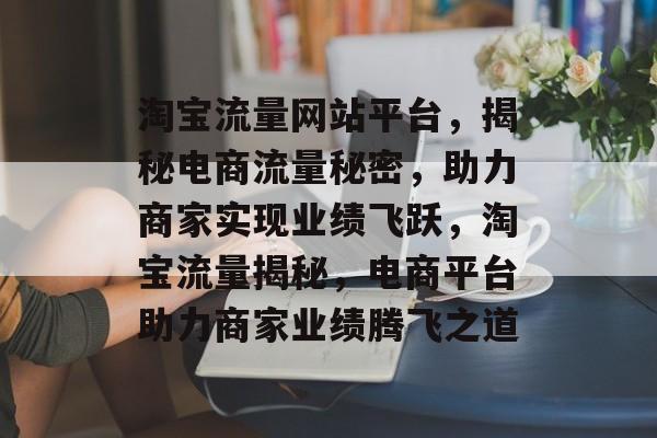 淘宝流量网站平台，揭秘电商流量秘密，助力商家实现业绩飞跃，淘宝流量揭秘，电商平台助力商家业绩腾飞之道