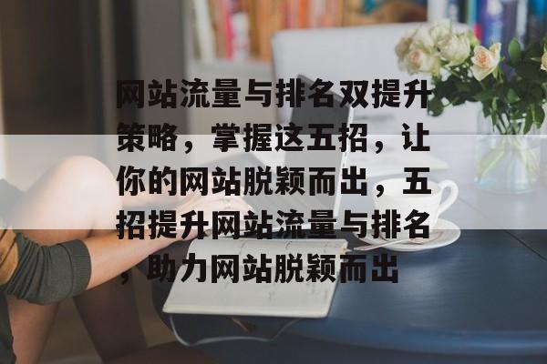 网站流量与排名双提升策略，掌握这五招，让你的网站脱颖而出，五招提升网站流量与排名，助力网站脱颖而出