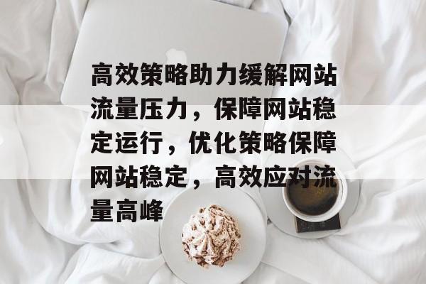 高效策略助力缓解网站流量压力，保障网站稳定运行，优化策略保障网站稳定，高效应对流量高峰