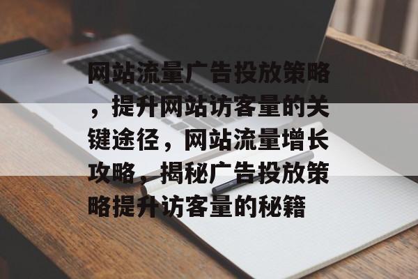 网站流量广告投放策略，提升网站访客量的关键途径，网站流量增长攻略，揭秘广告投放策略提升访客量的秘籍