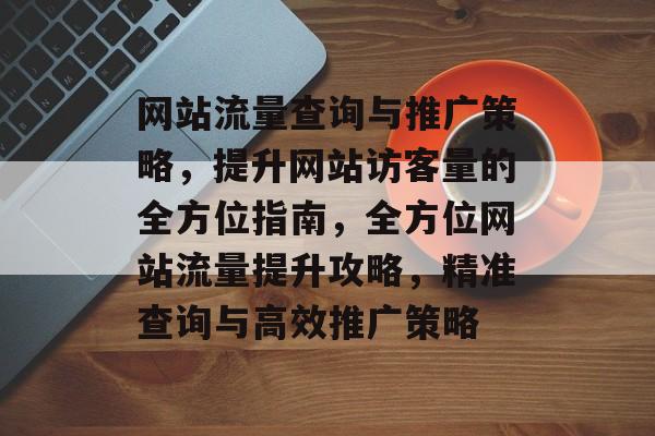 网站流量查询与推广策略，提升网站访客量的全方位指南，全方位网站流量提升攻略，精准查询与高效推广策略