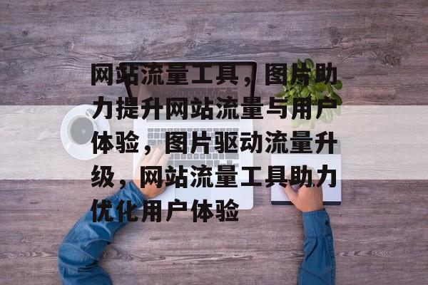网站流量工具，图片助力提升网站流量与用户体验，图片驱动流量升级，网站流量工具助力优化用户体验