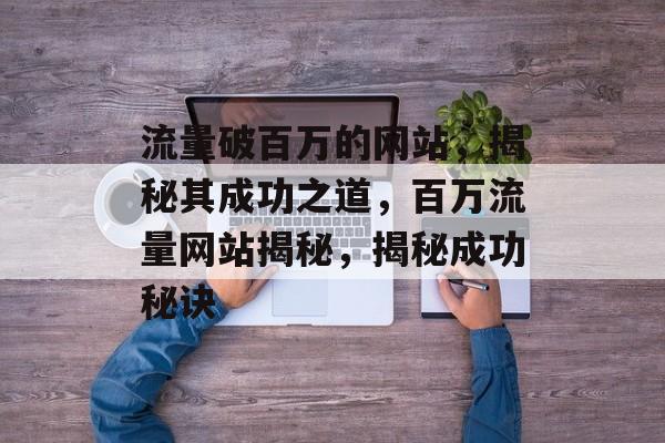 流量破百万的网站，揭秘其成功之道，百万流量网站揭秘，揭秘成功秘诀