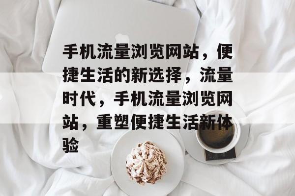 手机流量浏览网站，便捷生活的新选择，流量时代，手机流量浏览网站，重塑便捷生活新体验