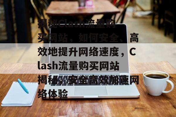 揭秘Clash流量购买网站，如何安全、高效地提升网络速度，Clash流量购买网站揭秘，安全高效加速网络体验