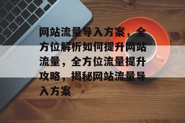 网站流量导入方案，全方位解析如何提升网站流量，全方位流量提升攻略，揭秘网站流量导入方案