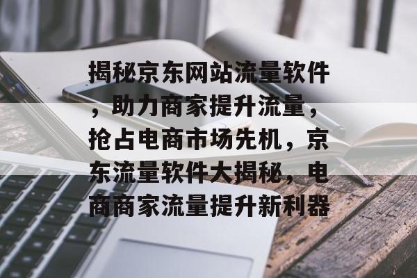 揭秘京东网站流量软件，助力商家提升流量，抢占电商市场先机，京东流量软件大揭秘，电商商家流量提升新利器