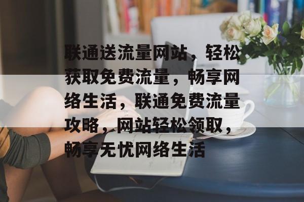 联通送流量网站，轻松获取免费流量，畅享网络生活，联通免费流量攻略，网站轻松领取，畅享无忧网络生活