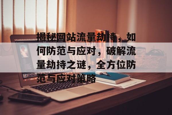 揭秘网站流量劫持，如何防范与应对，破解流量劫持之谜，全方位防范与应对策略