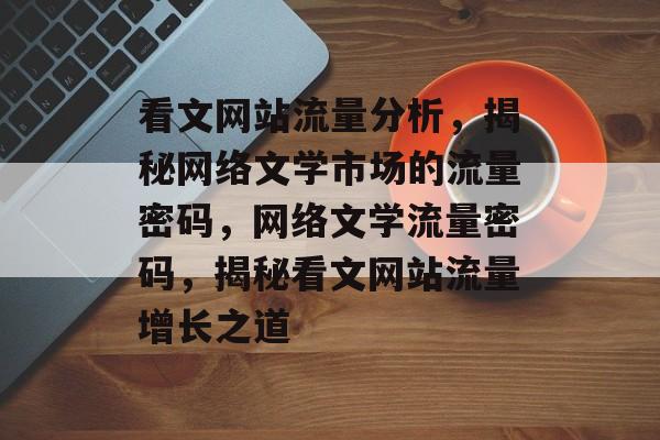 看文网站流量分析，揭秘网络文学市场的流量密码，网络文学流量密码，揭秘看文网站流量增长之道