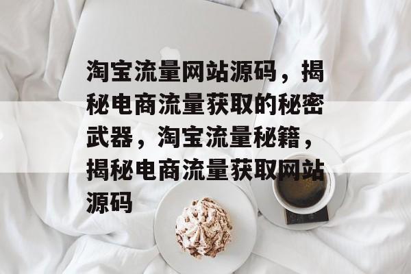 淘宝流量网站源码，揭秘电商流量获取的秘密武器，淘宝流量秘籍，揭秘电商流量获取网站源码
