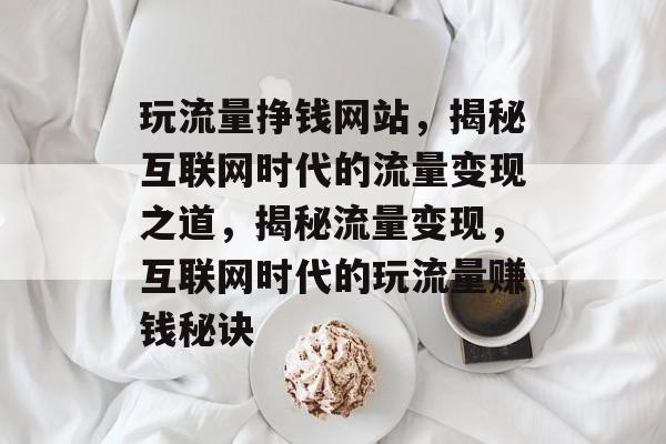 玩流量挣钱网站，揭秘互联网时代的流量变现之道，揭秘流量变现，互联网时代的玩流量赚钱秘诀