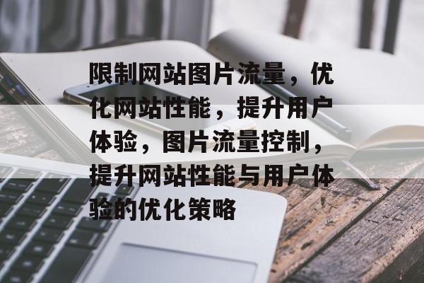限制网站图片流量，优化网站性能，提升用户体验，图片流量控制，提升网站性能与用户体验的优化策略