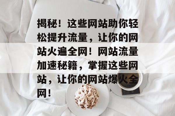揭秘！这些网站助你轻松提升流量，让你的网站火遍全网！网站流量加速秘籍，掌握这些网站，让你的网站爆火全网！