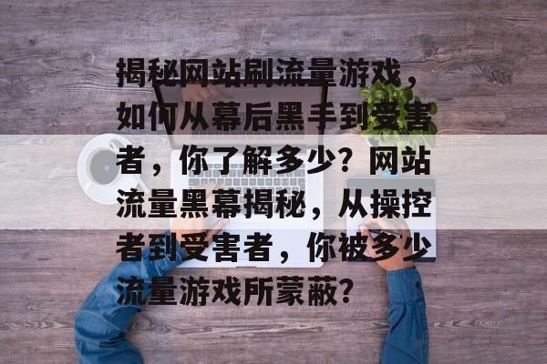 揭秘网站刷流量游戏，如何从幕后黑手到受害者，你了解多少？网站流量黑幕揭秘，从操控者到受害者，你被多少流量游戏所蒙蔽？