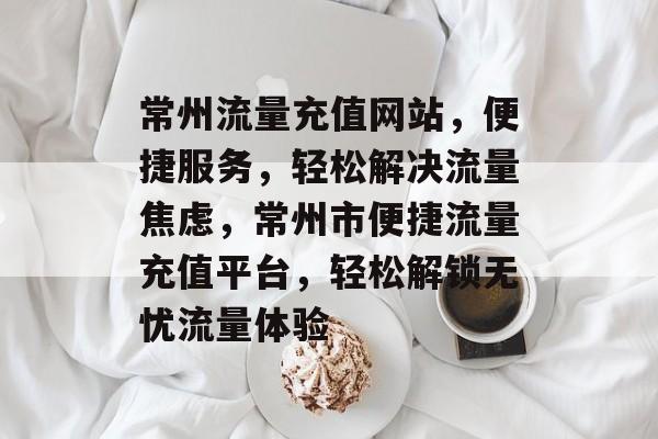常州流量充值网站，便捷服务，轻松解决流量焦虑，常州市便捷流量充值平台，轻松解锁无忧流量体验