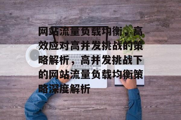 网站流量负载均衡，高效应对高并发挑战的策略解析，高并发挑战下的网站流量负载均衡策略深度解析