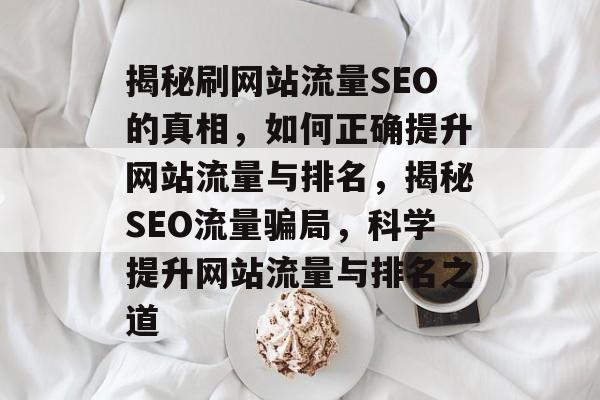 揭秘刷网站流量SEO的真相，如何正确提升网站流量与排名，揭秘SEO流量骗局，科学提升网站流量与排名之道